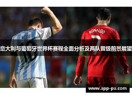 意大利与葡萄牙世界杯赛程全面分析及两队晋级前景展望