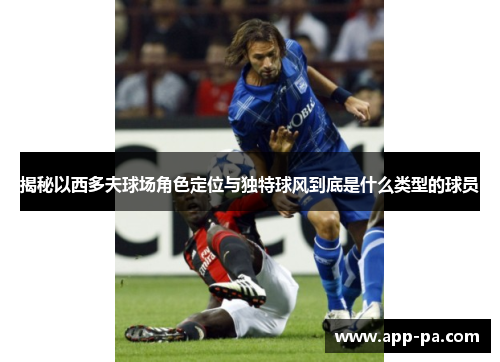 揭秘以西多夫球场角色定位与独特球风到底是什么类型的球员