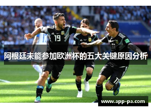 阿根廷未能参加欧洲杯的五大关键原因分析