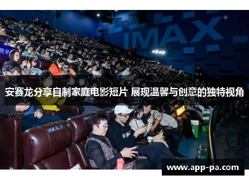 安赛龙分享自制家庭电影短片 展现温馨与创意的独特视角