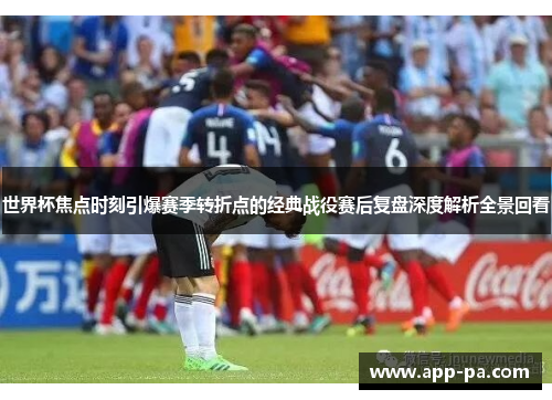 世界杯焦点时刻引爆赛季转折点的经典战役赛后复盘深度解析全景回看