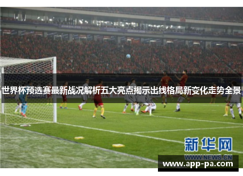 世界杯预选赛最新战况解析五大亮点揭示出线格局新变化走势全景