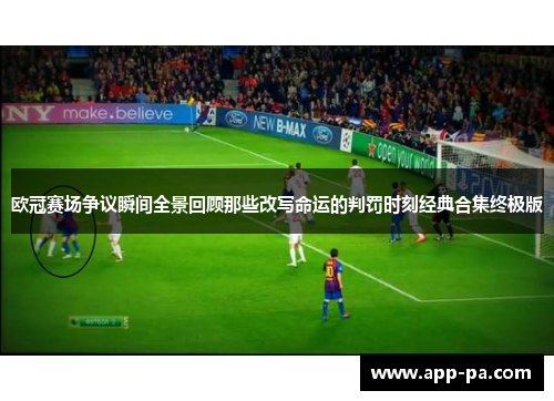 欧冠赛场争议瞬间全景回顾那些改写命运的判罚时刻经典合集终极版
