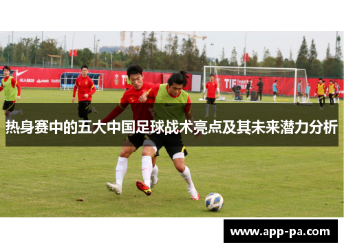 热身赛中的五大中国足球战术亮点及其未来潜力分析