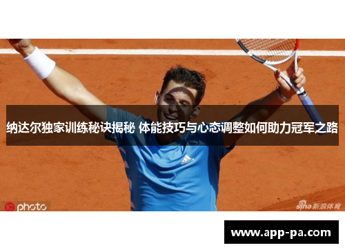 纳达尔独家训练秘诀揭秘 体能技巧与心态调整如何助力冠军之路
