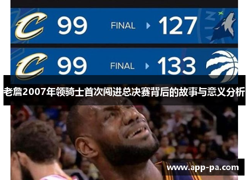 老詹2007年领骑士首次闯进总决赛背后的故事与意义分析