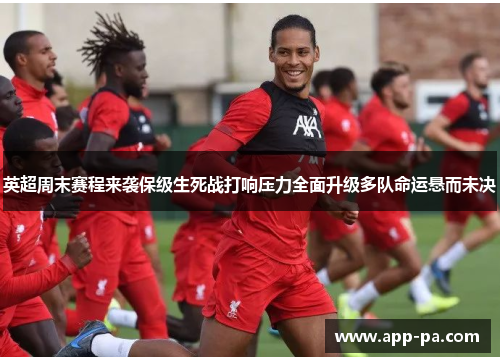 英超周末赛程来袭保级生死战打响压力全面升级多队命运悬而未决