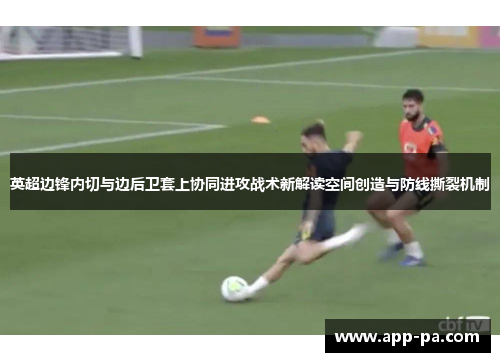 英超边锋内切与边后卫套上协同进攻战术新解读空间创造与防线撕裂机制
