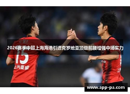 2026赛季中超上海海港引进克罗地亚顶级前腰增强中场实力