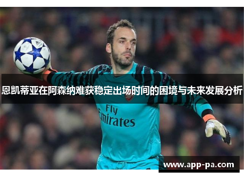 恩凯蒂亚在阿森纳难获稳定出场时间的困境与未来发展分析