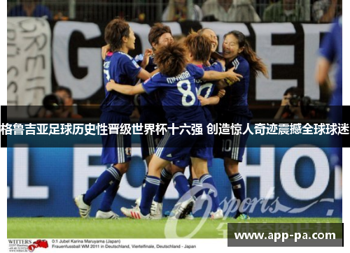 格鲁吉亚足球历史性晋级世界杯十六强 创造惊人奇迹震撼全球球迷