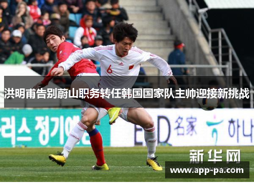 洪明甫告别蔚山职务转任韩国国家队主帅迎接新挑战