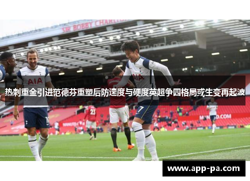 热刺重金引进范德芬重塑后防速度与硬度英超争四格局或生变再起波