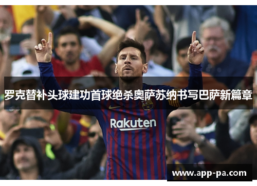 罗克替补头球建功首球绝杀奥萨苏纳书写巴萨新篇章
