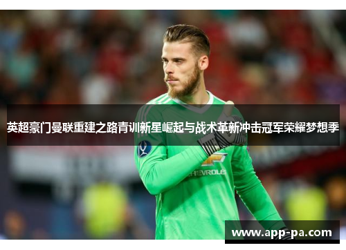 英超豪门曼联重建之路青训新星崛起与战术革新冲击冠军荣耀梦想季