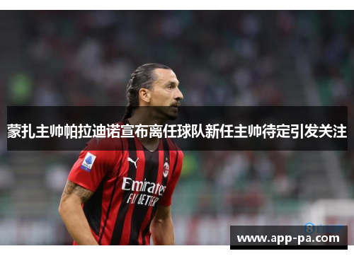 蒙扎主帅帕拉迪诺宣布离任球队新任主帅待定引发关注