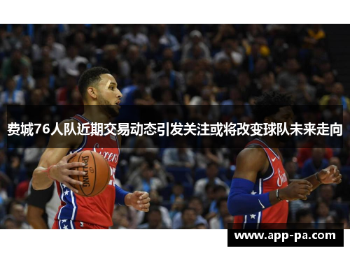 费城76人队近期交易动态引发关注或将改变球队未来走向