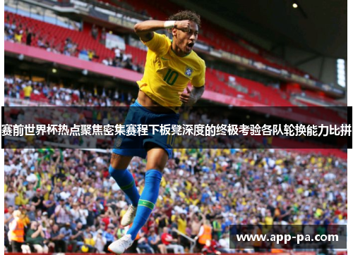 赛前世界杯热点聚焦密集赛程下板凳深度的终极考验各队轮换能力比拼