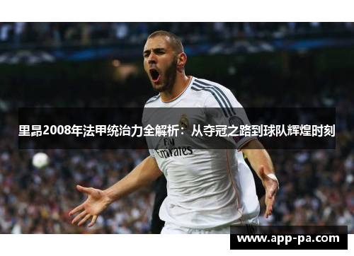 里昂2008年法甲统治力全解析：从夺冠之路到球队辉煌时刻