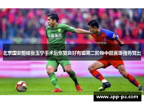 北京国安前锋张玉宁手术后恢复良好有望第二阶段中超赛场强势复出