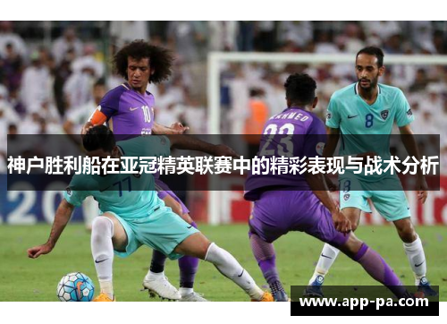 神户胜利船在亚冠精英联赛中的精彩表现与战术分析